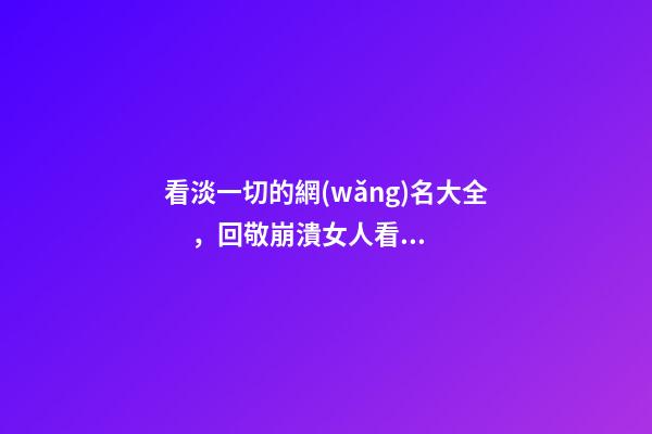 看淡一切的網(wǎng)名大全，回敬崩潰女人看淡一切的昵稱轉(zhuǎn)身錯(cuò)過(guò)-可愛(ài)點(diǎn)-第1張-觀點(diǎn)-玄機(jī)派